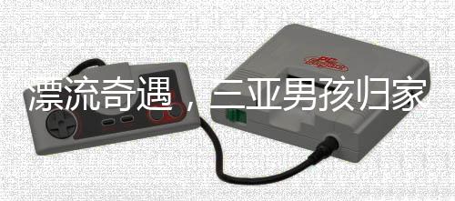 漂流奇遇，三亚男孩归家后隐秘角落的自我救赎与期待和解