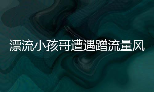 漂流小孩哥遭遇蹭流量风波，惊现数百个分身——揭秘网络新现象