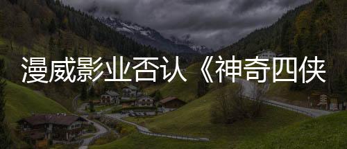 漫威影业否认《神奇四侠：第一步》宣传海报使用了人工智能生成