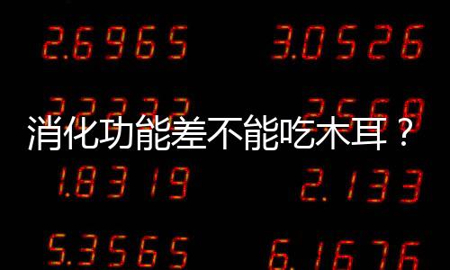 消化功能差不能吃木耳？假！