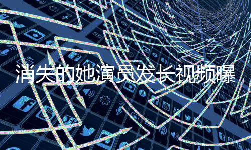 消失的她演员发长视频曝光郑某某，深度解析角色背后的故事