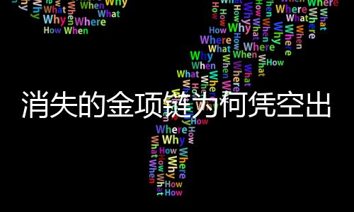 消失的金项链为何凭空出现，一则神秘探案记