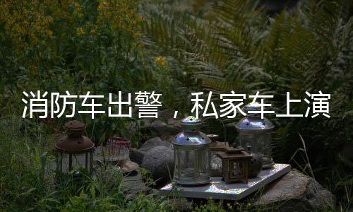 消防车出警，私家车上演教科书式礼让