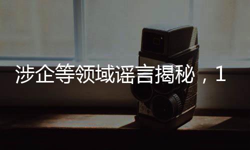 涉企等领域谣言揭秘，10大典型案例解读