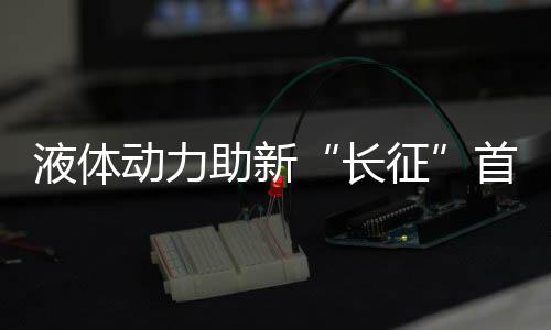液体动力助新“长征”首秀