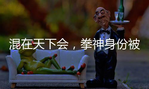 混在天下会，拳神身份被邀月曝光