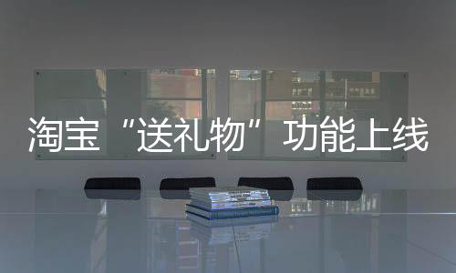 淘宝“送礼物”功能上线 春节送礼方便快捷