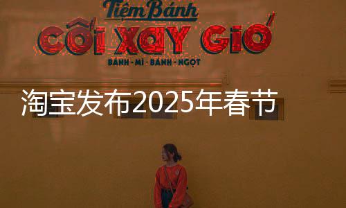 淘宝发布2025年春节送礼榜单，新潮礼物推荐引领节日新风潮