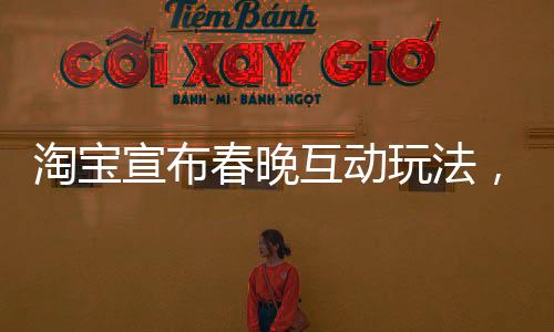 淘宝宣布春晚互动玩法，创新引领全民互动新纪元