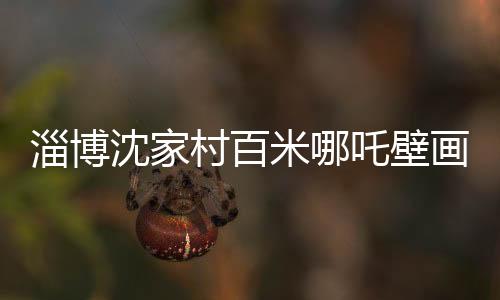 淄博沈家村百米哪吒壁画成网红新地标