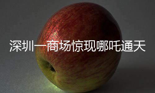 深圳一商场惊现哪吒通天梯，神秘装置引领潮流新体验