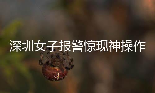 深圳女子报警惊现神操作，我举报我自己背后的真相探索