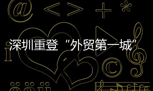 深圳重登“外贸第一城” 民企成为重要动力
