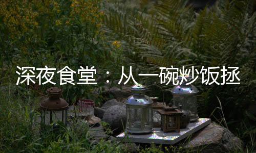 深夜食堂：从一碗炒饭拯救钢铁侠开始