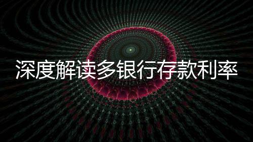 深度解读多银行存款利率倒挂现象
