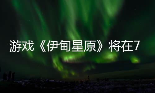 游戏《伊甸星原》将在7月15推出