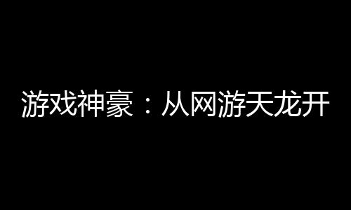 游戏神豪：从网游天龙开始当大佬