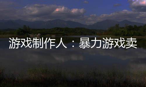 游戏制作人：暴力游戏卖得好，只因销量不会少