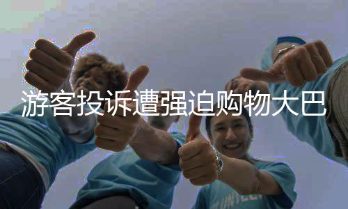 游客投诉遭强迫购物大巴停无人区，旅游监管部门介入调查