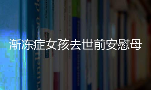 渐冻症女孩去世前安慰母亲的感人瞬间，生命中的坚韧与无私光辉照亮人间心灵之道