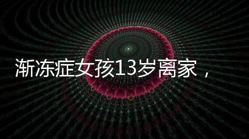 渐冻症女孩13岁离家，离世前母女和解——生命的坚强与温暖的故事