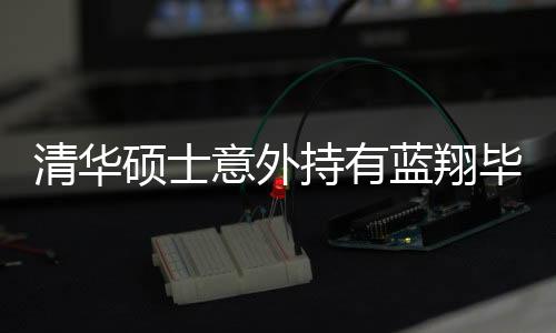 清华硕士意外持有蓝翔毕业证，一段交叉验证的奇幻旅程