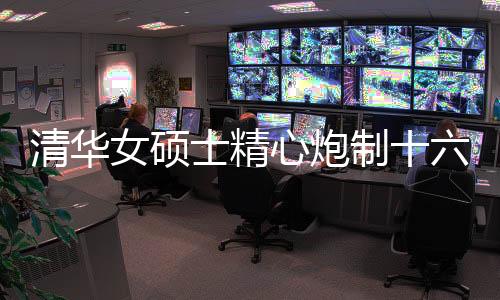 清华女硕士精心炮制十六道佳肴，展现厨艺与才华
