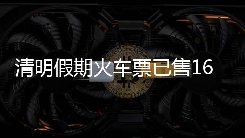 清明假期火车票已售1600余万张，热门方向有这些