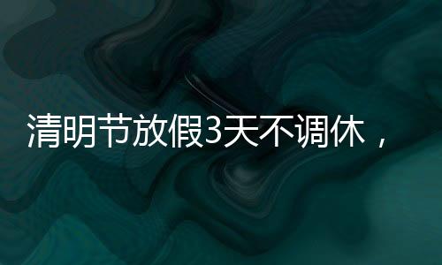 清明节放假3天不调休，民众期待的假期安排与文化的传承