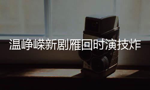温峥嵘新剧雁回时演技炸裂，深度演绎触动人心