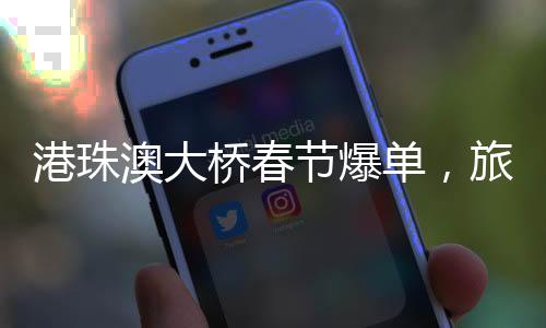 港珠澳大桥春节爆单，旅游热潮带动跨境交通新纪元