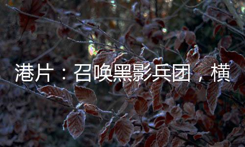 港片：召唤黑影兵团，横推香江