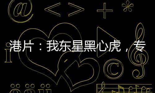 港片：我东星黑心虎，专踩洪兴