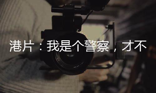 港片：我是个警察，才不是黑老大