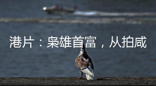 港片：枭雄首富，从拍咸湿片开始
