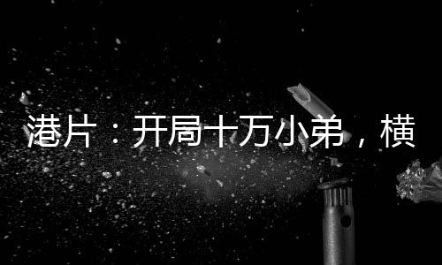 港片：开局十万小弟，横推社团！