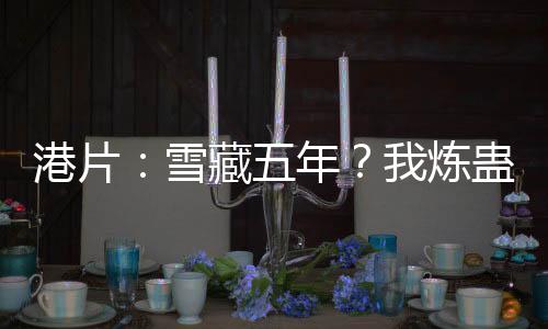 港片：雪藏五年？我炼蛊血洗洪兴