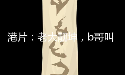 港片：老大靓坤，b哥叫我过档！