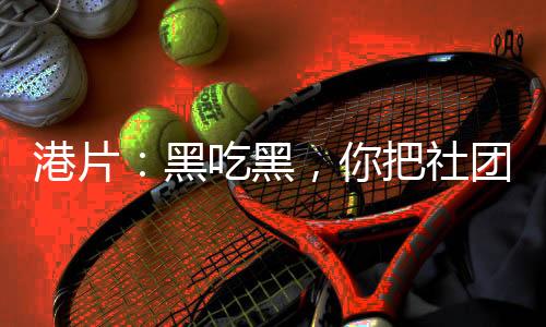港片：黑吃黑，你把社团当提款机