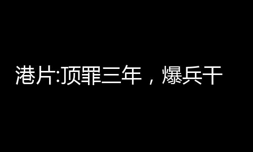 港片:顶罪三年，爆兵干掉邓伯!