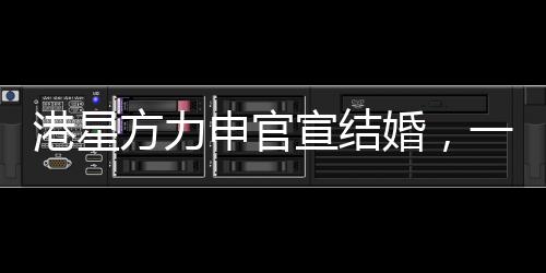 港星方力申官宣结婚，一段爱情的温馨之旅
