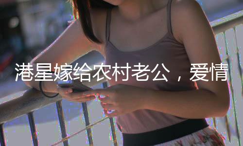 港星嫁给农村老公，爱情跨越地域与身份的界限