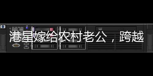 港星嫁给农村老公，跨越界限的爱情故事