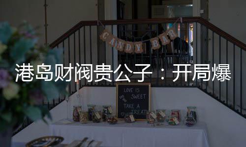 港岛财阀贵公子：开局爆杀关美人