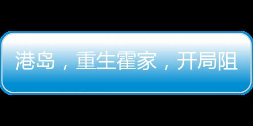 港岛，重生霍家，开局阻击索罗斯