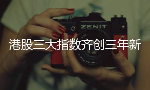 港股三大指数齐创三年新高，市场走势分析与展望