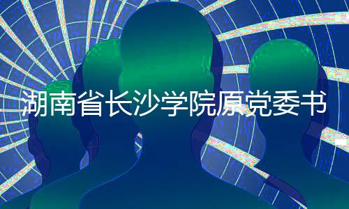 湖南省长沙学院原党委书记刘沛林接受审查调查