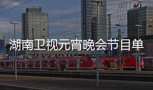 湖南卫视元宵晚会节目单震撼公布，星光璀璨，共赏佳节