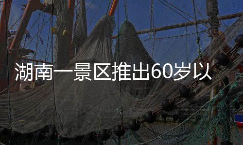 湖南一景区推出60岁以上老人带薪钓鱼活动