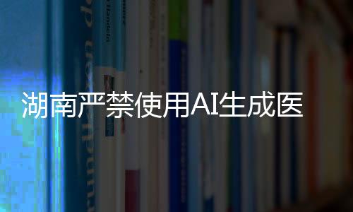 湖南严禁使用AI生成医疗处方，确保医疗安全